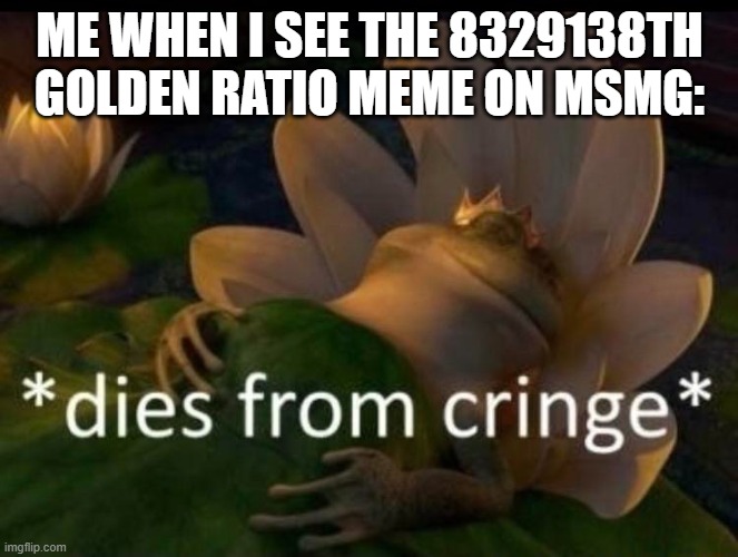 time to give the golden l + ratio | ME WHEN I SEE THE 8329138TH GOLDEN RATIO MEME ON MSMG: | image tagged in dies of cringe,memes,funny | made w/ Imgflip meme maker