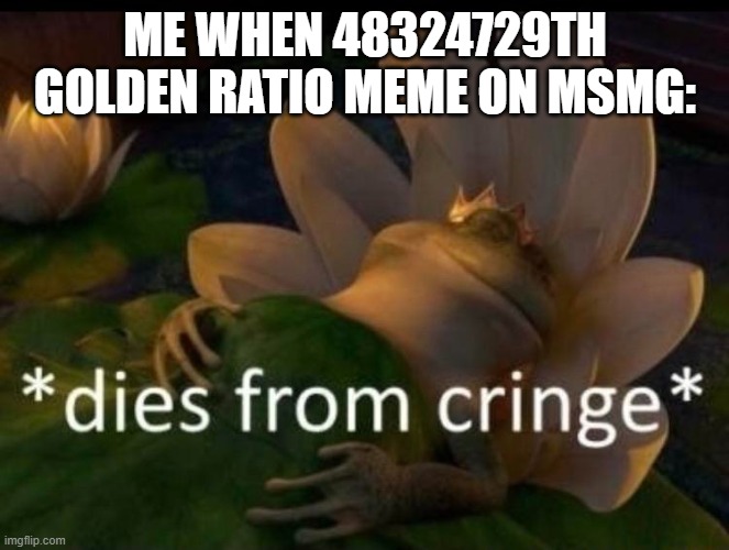 time for golden L + Ratio | ME WHEN 48324729TH GOLDEN RATIO MEME ON MSMG: | image tagged in dies of cringe | made w/ Imgflip meme maker