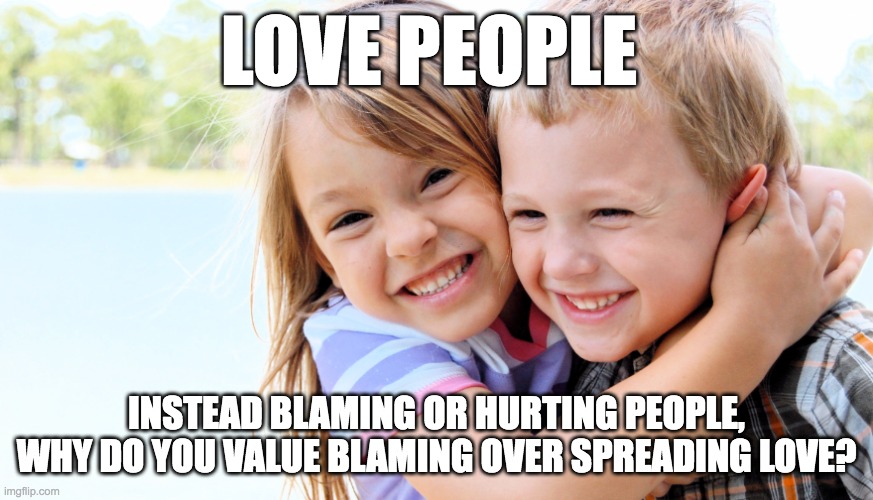 LOVE PEOPLE; INSTEAD BLAMING OR HURTING PEOPLE, WHY DO YOU VALUE BLAMING OVER SPREADING LOVE? | made w/ Imgflip meme maker