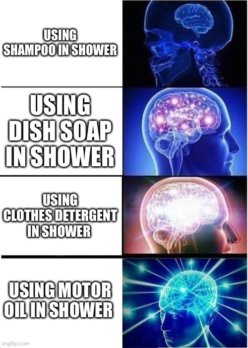 Expanding Brain | USING SHAMPOO IN SHOWER; USING DISH SOAP IN SHOWER; USING CLOTHES DETERGENT IN SHOWER; USING MOTOR OIL IN SHOWER | image tagged in memes,expanding brain | made w/ Imgflip meme maker