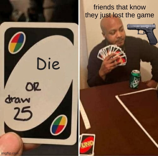 wow. | friends that know they just lost the game; Die | image tagged in memes,uno draw 25 cards | made w/ Imgflip meme maker