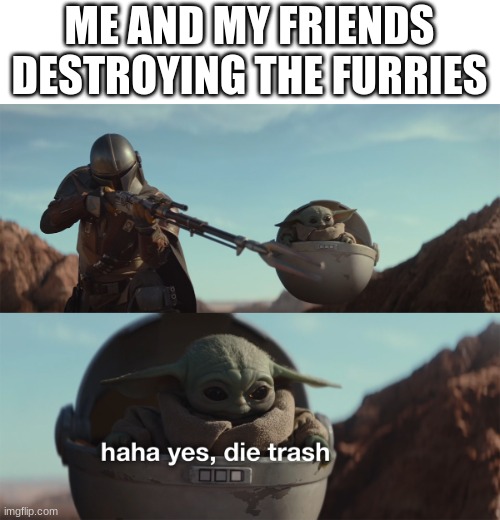 Haha yes, die trash | ME AND MY FRIENDS DESTROYING THE FURRIES | image tagged in haha yes die trash | made w/ Imgflip meme maker
