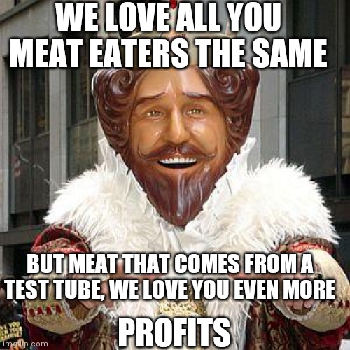 burger king | WE LOVE ALL YOU MEAT EATERS THE SAME BUT MEAT THAT COMES FROM A TEST TUBE, WE LOVE YOU EVEN MORE PROFITS | image tagged in burger king | made w/ Imgflip meme maker