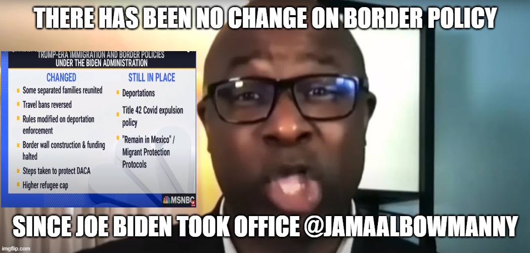 msnbc fake news | THERE HAS BEEN NO CHANGE ON BORDER POLICY; SINCE JOE BIDEN TOOK OFFICE @JAMAALBOWMANNY | image tagged in lies,media lies,media bias,fake news,trump derangement syndrome,fake history | made w/ Imgflip meme maker