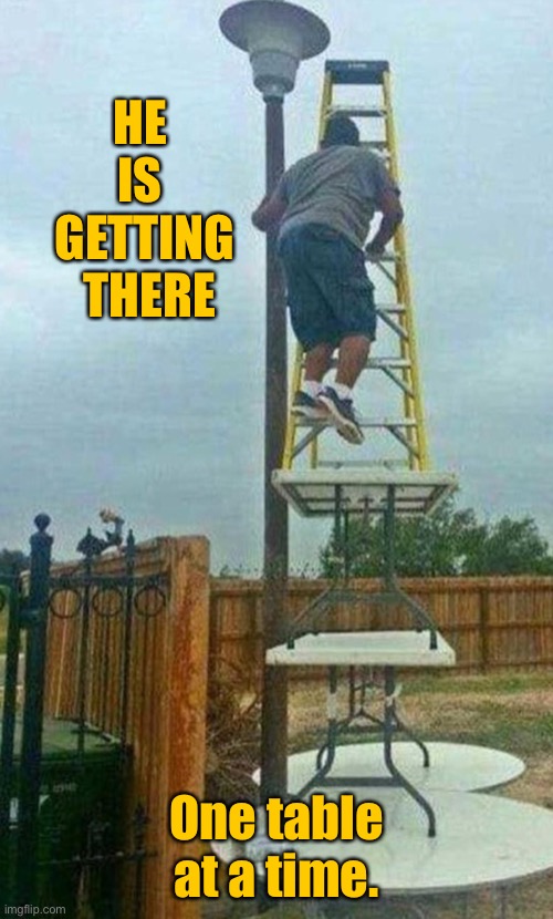 He is getting there | HE  IS  GETTING  THERE; One table at a time. | image tagged in getting there,one table at a time,you had one job | made w/ Imgflip meme maker