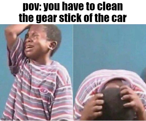 crap | pov: you have to clean the gear stick of the car | image tagged in crying kid,memes,funny,fun,mems,uh oh | made w/ Imgflip meme maker