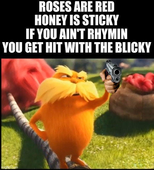 unfunny meme | ROSES ARE RED
HONEY IS STICKY
IF YOU AIN'T RHYMIN
YOU GET HIT WITH THE BLICKY | image tagged in marshmallow lorax | made w/ Imgflip meme maker