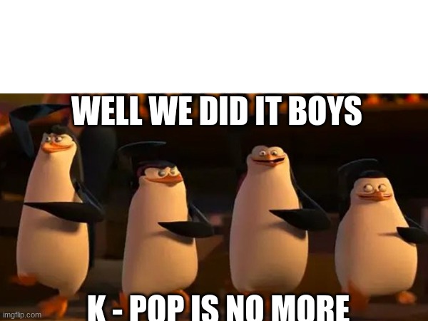 WELL WE DID IT BOYS; K - POP IS NO MORE | made w/ Imgflip meme maker