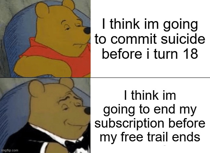 Free trial | I think im going to commit suicide before i turn 18; I think im going to end my subscription before my free trail ends | image tagged in memes,tuxedo winnie the pooh | made w/ Imgflip meme maker