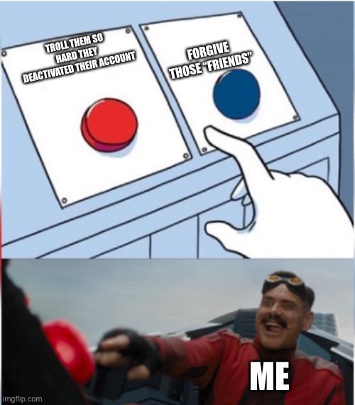 Robotnik Pressing Red Button | FORGIVE THOSE “FRIENDS”; TROLL THEM SO HARD THEY DEACTIVATED THEIR ACCOUNT; ME | image tagged in robotnik pressing red button | made w/ Imgflip meme maker