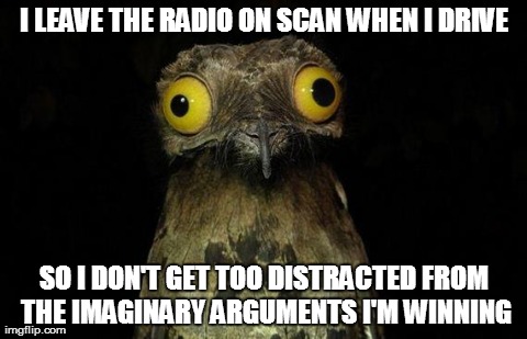 Weird Stuff I Do Potoo | I LEAVE THE RADIO ON SCAN WHEN I DRIVE SO I DON'T GET TOO DISTRACTED FROM THE IMAGINARY ARGUMENTS I'M WINNING | image tagged in memes,weird stuff i do potoo,AdviceAnimals | made w/ Imgflip meme maker