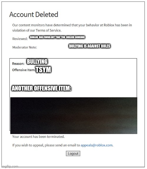 Accidental roblox ban | ROBLOX  HAS FOUND OUT THAT YOU  BULLIED SOMEONE; BULLYING IS AGAINST RULES; BULLYING; TSYM; ANOTHER OFFENSIVE ITEM: | image tagged in banned from roblox,accidents,roblox | made w/ Imgflip meme maker