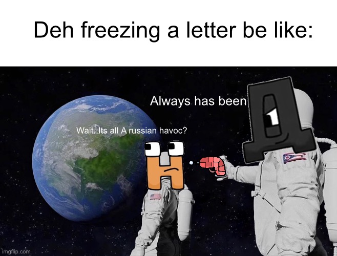 Deh in a nutshell | Deh freezing a letter be like:; Always has been; Wait. Its all A russian havoc? | image tagged in memes,always has been,deh,harrymations,ralr,russianalphabetlorereloaded | made w/ Imgflip meme maker