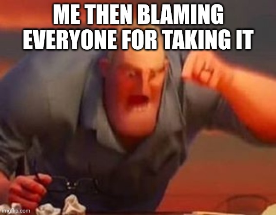 Mr incredible mad | ME THEN BLAMING EVERYONE FOR TAKING IT | image tagged in mr incredible mad | made w/ Imgflip meme maker