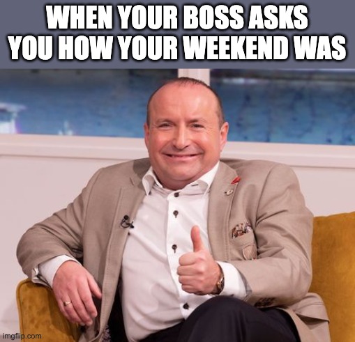 Bank of Dave | WHEN YOUR BOSS ASKS YOU HOW YOUR WEEKEND WAS | image tagged in bank of dave | made w/ Imgflip meme maker