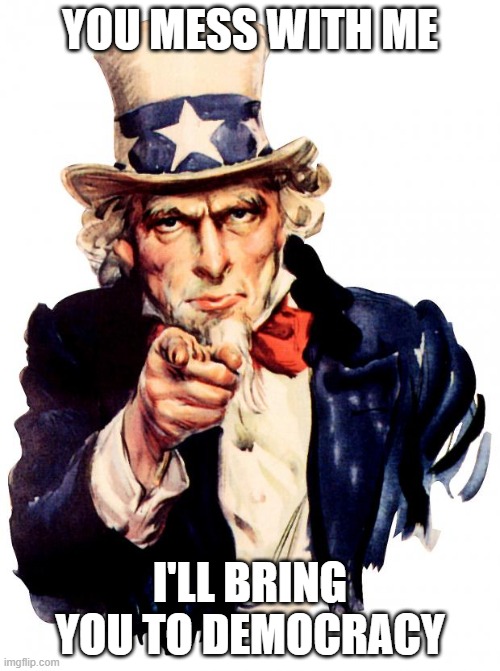 DEMOCRACY | YOU MESS WITH ME; I'LL BRING YOU TO DEMOCRACY | image tagged in memes,uncle sam | made w/ Imgflip meme maker