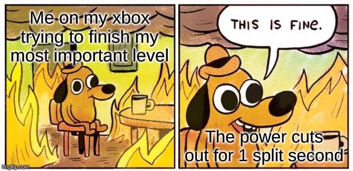 hopefully this doesn't do this again | Me on my xbox trying to finish my most important level; The power cuts out for 1 split second | image tagged in memes,this is fine | made w/ Imgflip meme maker