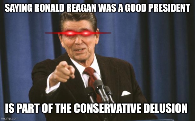 Ronald Reagan | SAYING RONALD REAGAN WAS A GOOD PRESIDENT; IS PART OF THE CONSERVATIVE DELUSION | image tagged in ronald reagan | made w/ Imgflip meme maker