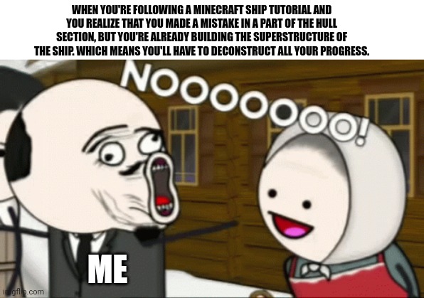 Why'd I make such an obvious blunder | WHEN YOU'RE FOLLOWING A MINECRAFT SHIP TUTORIAL AND YOU REALIZE THAT YOU MADE A MISTAKE IN A PART OF THE HULL SECTION, BUT YOU'RE ALREADY BUILDING THE SUPERSTRUCTURE OF THE SHIP. WHICH MEANS YOU'LL HAVE TO DECONSTRUCT ALL YOUR PROGRESS. ME | image tagged in minecraft,memes | made w/ Imgflip meme maker