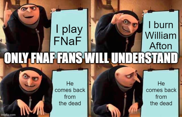 only FNaF fans will understand | I play FNaF; I burn William Afton; ONLY FNAF FANS WILL UNDERSTAND; He comes back from the dead; He comes back from the dead | image tagged in memes,gru's plan | made w/ Imgflip meme maker