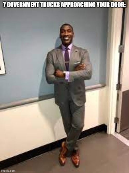 Shannon Sharpe Fit Checks | 7 GOVERNMENT TRUCKS APPROACHING YOUR DOOR: | image tagged in shannon sharpe fit checks | made w/ Imgflip meme maker