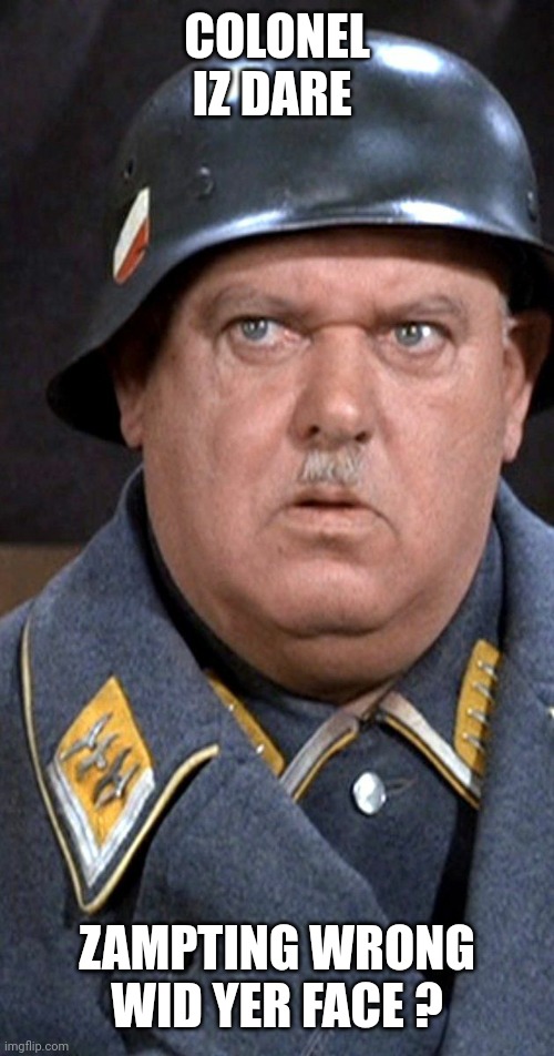Schultz from Hogan's Heroes 2 | COLONEL IZ DARE ZAMPTING WRONG WID YER FACE ? | image tagged in schultz from hogan's heroes 2 | made w/ Imgflip meme maker