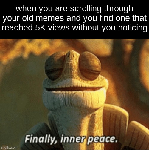 this happened to me, I had a way more popular meme than one, then all of the sudden it had a view boom | when you are scrolling through your old memes and you find one that reached 5K views without you noticing | image tagged in finally inner peace | made w/ Imgflip meme maker