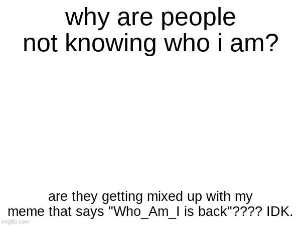 WHY ARE THEY ASKING | why are people not knowing who i am? are they getting mixed up with my meme that says "Who_Am_I is back"???? IDK. | image tagged in why,are,they,asking | made w/ Imgflip meme maker