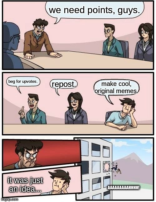 people's brains when they're creating memes | we need points, guys. beg for upvotes. repost. make cool, original memes. it was just an idea... AAAAAAAAAHHHH! | image tagged in memes,boardroom meeting suggestion,upvote begging | made w/ Imgflip meme maker
