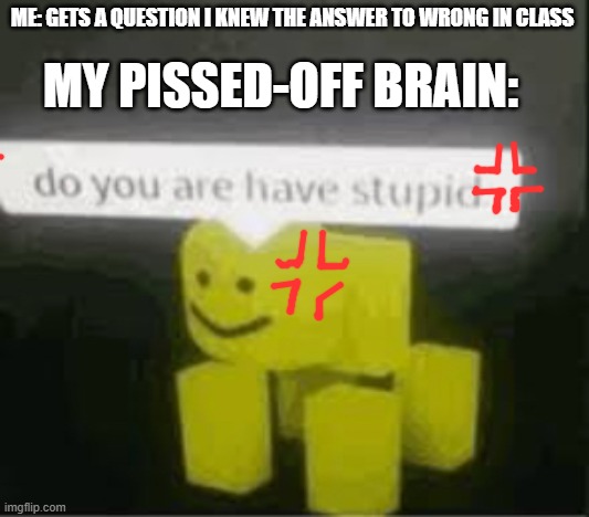 He's going to kill me one day^^; | ME: GETS A QUESTION I KNEW THE ANSWER TO WRONG IN CLASS; MY PISSED-OFF BRAIN: | image tagged in do you are have stupid | made w/ Imgflip meme maker