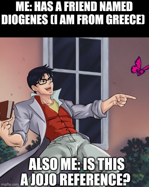 ¿Is this a JoJo's reference? | ME: HAS A FRIEND NAMED DIOGENES (I AM FROM GREECE); ALSO ME: IS THIS A JOJO REFERENCE? | image tagged in is this a jojo's reference | made w/ Imgflip meme maker