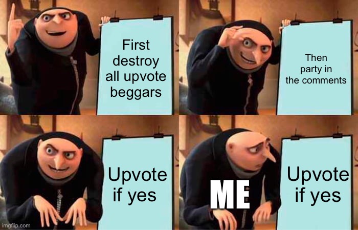 Ok L bozo plan is go | First destroy all upvote beggars; Then party in the comments; Upvote if yes; Upvote if yes; ME | image tagged in memes,gru's plan | made w/ Imgflip meme maker