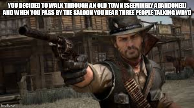 read dead rp cause i got a new obsession | YOU DECIDED TO WALK THROUGH AN OLD TOWN (SEEMINGLY ABANDONED) AND WHEN YOU PASS BY THE SALOON YOU HEAR THREE PEOPLE TALKING WDYD | image tagged in read dead redemption | made w/ Imgflip meme maker