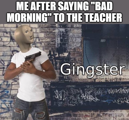we all do this | ME AFTER SAYING "BAD MORNING" TO THE TEACHER | image tagged in meme man gingster | made w/ Imgflip meme maker