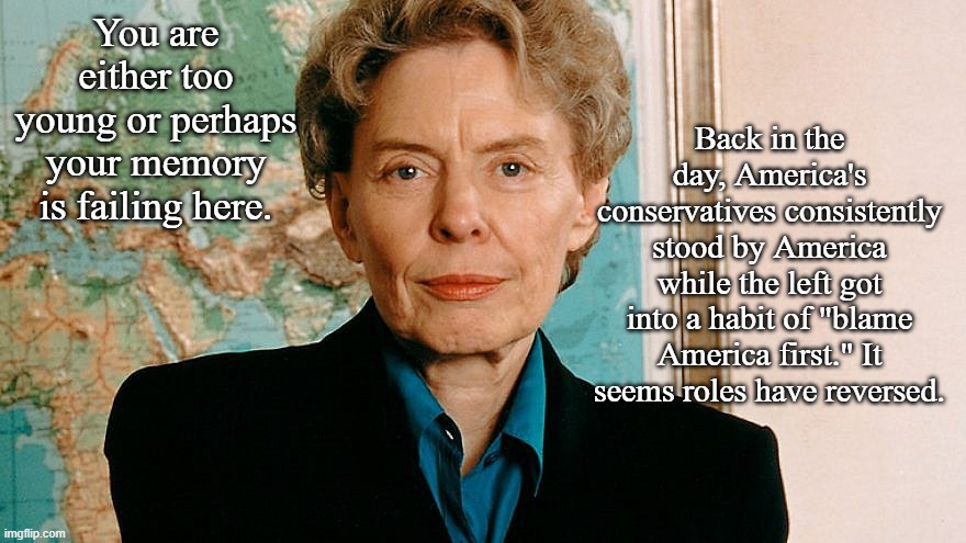 Jeane Kirkpatrick | You are either too young or perhaps your memory is failing here. Back in the day, America's conservatives consistently stood by America whil | image tagged in jeane kirkpatrick | made w/ Imgflip meme maker