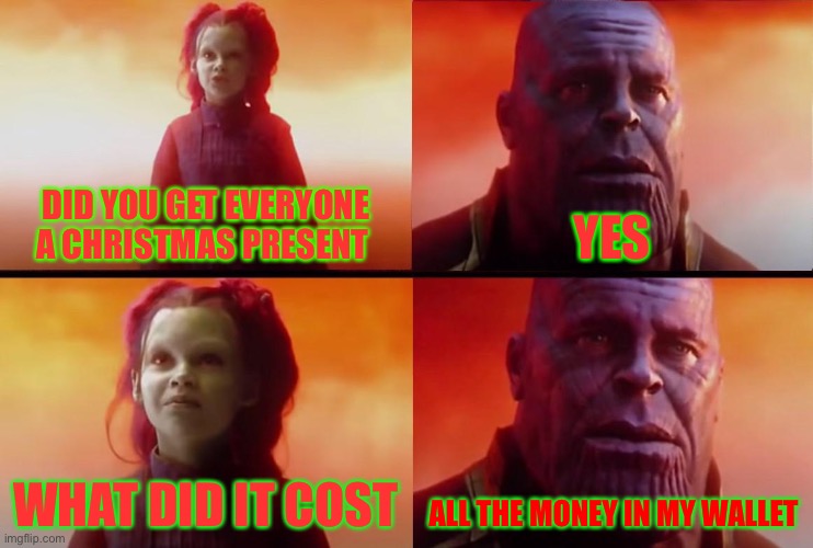 thanos what did it cost | DID YOU GET EVERYONE A CHRISTMAS PRESENT; YES; WHAT DID IT COST; ALL THE MONEY IN MY WALLET | image tagged in thanos what did it cost | made w/ Imgflip meme maker