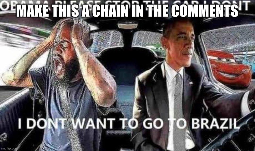 Obama please stop the car I don’t want to go to Brazil | MAKE THIS A CHAIN IN THE COMMENTS | image tagged in obama please stop the car i don t want to go to brazil | made w/ Imgflip meme maker