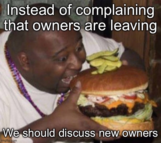 borgar | Instead of complaining that owners are leaving; We should discuss new owners | image tagged in borgar | made w/ Imgflip meme maker