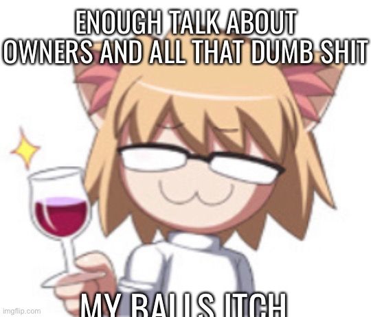 Neco arc | ENOUGH TALK ABOUT OWNERS AND ALL THAT DUMB SHIT; MY BALLS ITCH | image tagged in neco arc | made w/ Imgflip meme maker