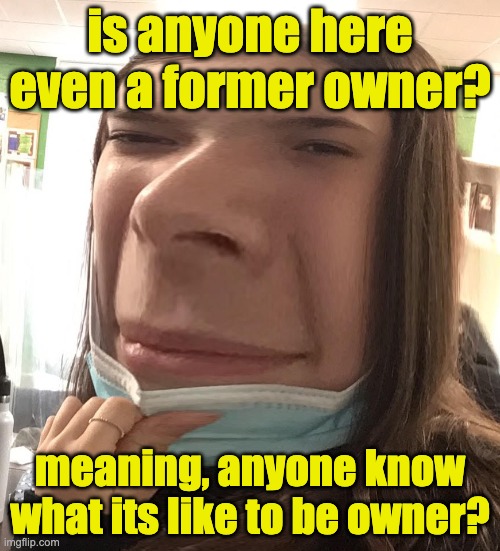 former owner Daniels at your service (PICK ME PLSPLSPLSPSLS) | is anyone here even a former owner? meaning, anyone know what its like to be owner? | image tagged in blank stare | made w/ Imgflip meme maker