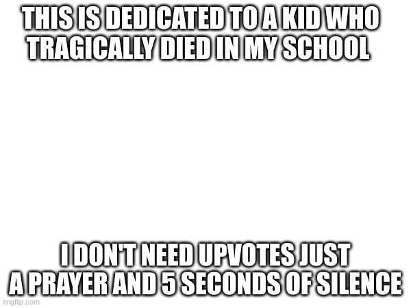 ? | THIS IS DEDICATED TO A KID WHO       TRAGICALLY DIED IN MY SCHOOL; I DON'T NEED UPVOTES JUST A PRAYER AND 5 SECONDS OF SILENCE | image tagged in sad | made w/ Imgflip meme maker