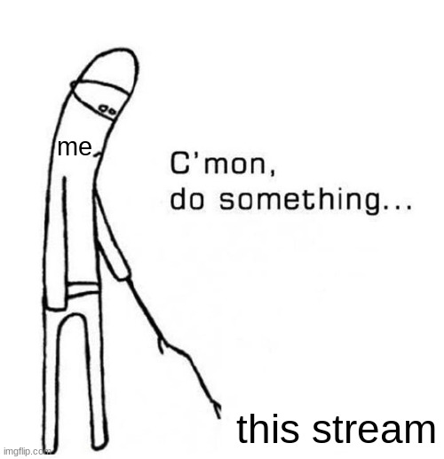 cmon do something | me; this stream | image tagged in cmon do something | made w/ Imgflip meme maker
