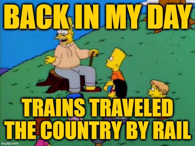 Back in my day | BACK IN MY DAY; TRAINS TRAVELED THE COUNTRY BY RAIL | image tagged in back in my day | made w/ Imgflip meme maker