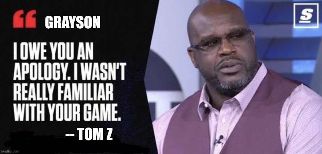 Shaq I owe you an apology | GRAYSON; -- TOM Z | image tagged in shaq i owe you an apology | made w/ Imgflip meme maker