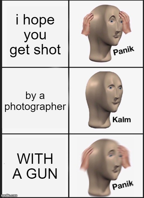 photographer forgot his camera??? | i hope you get shot; by a photographer; WITH A GUN | image tagged in memes,panik kalm panik | made w/ Imgflip meme maker