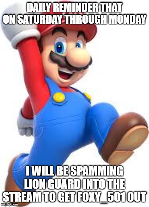 mario | DAILY REMINDER THAT ON SATURDAY THROUGH MONDAY; I WILL BE SPAMMING LION GUARD INTO THE STREAM TO GET FOXY_501 OUT | image tagged in mario | made w/ Imgflip meme maker