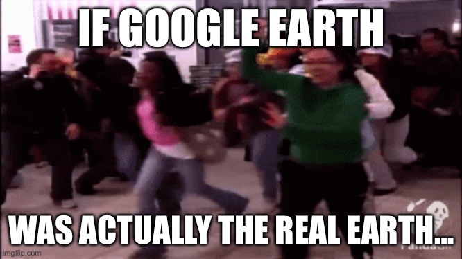 IF GOOGLE EARTH; WAS ACTUALLY THE REAL EARTH… | image tagged in crowd running,google earth | made w/ Imgflip meme maker