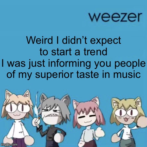 Weezer neco arc | Weird I didn’t expect to start a trend
I was just informing you people of my superior taste in music | image tagged in weezer neco arc | made w/ Imgflip meme maker