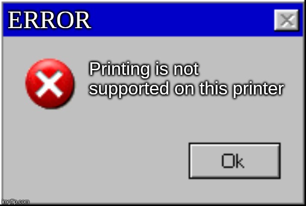 prind | ERROR; Printing is not supported on this printer | image tagged in windows error message | made w/ Imgflip meme maker