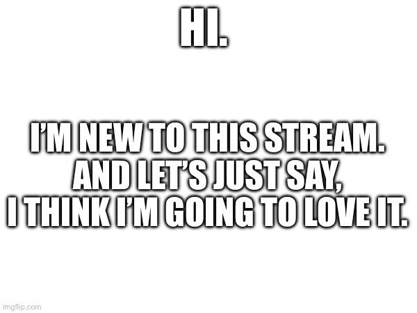 HI. I’M NEW TO THIS STREAM. AND LET’S JUST SAY, I THINK I’M GOING TO LOVE IT. | made w/ Imgflip meme maker